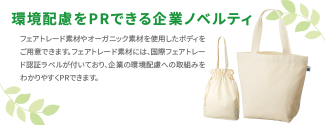 環境配慮をPRできる企業ノベルティ
フェアトレード素材やオーガニック素材を使用したボディをご用意できます。フェアトレード素材には、国際フェアトレード認証ラベルが付いており、企業の環境配慮への取組みをわかりやすくPRできます。